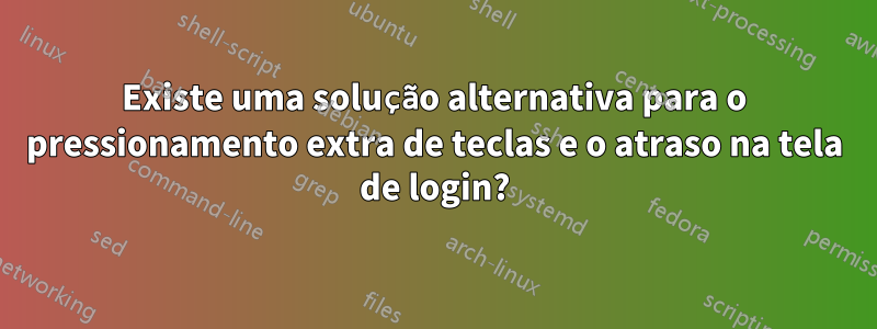 Existe uma solução alternativa para o pressionamento extra de teclas e o atraso na tela de login?