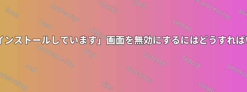 「アプリをインストールしています」画面を無効にするにはどうすればいいですか?