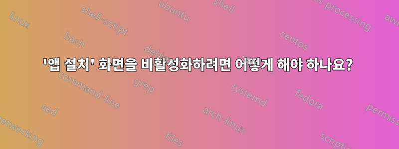 '앱 설치' 화면을 비활성화하려면 어떻게 해야 하나요?