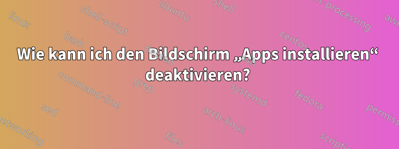 Wie kann ich den Bildschirm „Apps installieren“ deaktivieren?