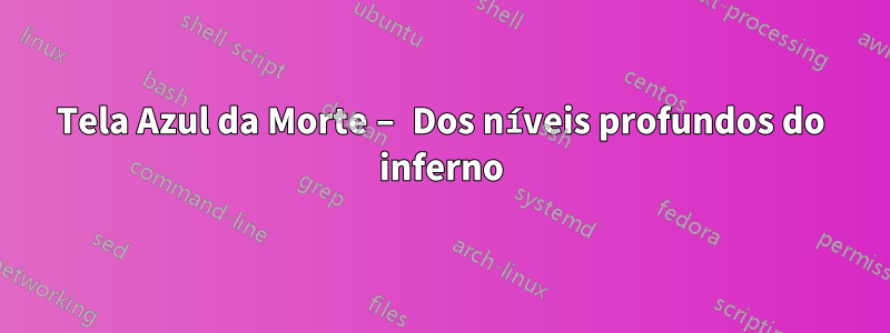 Tela Azul da Morte – Dos níveis profundos do inferno