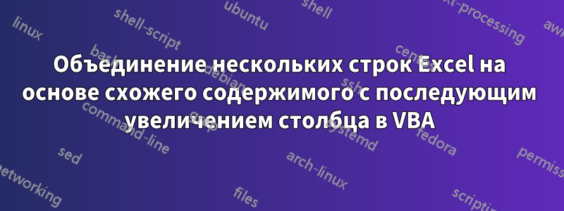 Объединение нескольких строк Excel на основе схожего содержимого с последующим увеличением столбца в VBA