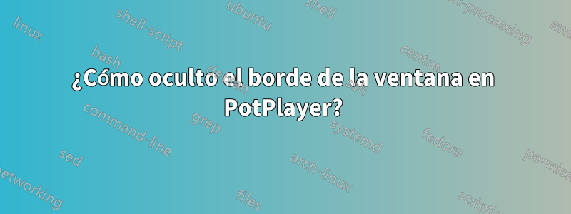 ¿Cómo oculto el borde de la ventana en PotPlayer?