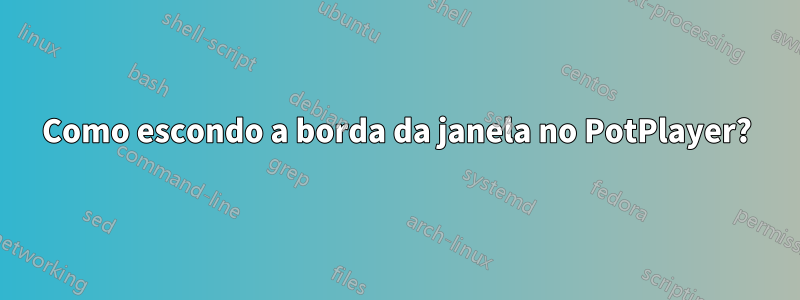 Como escondo a borda da janela no PotPlayer?