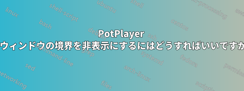 PotPlayer でウィンドウの境界を非表示にするにはどうすればいいですか?