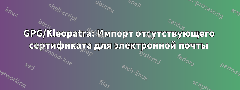 GPG/Kleopatra: Импорт отсутствующего сертификата для электронной почты