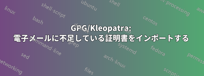 GPG/Kleopatra: 電子メールに不足している証明書をインポートする