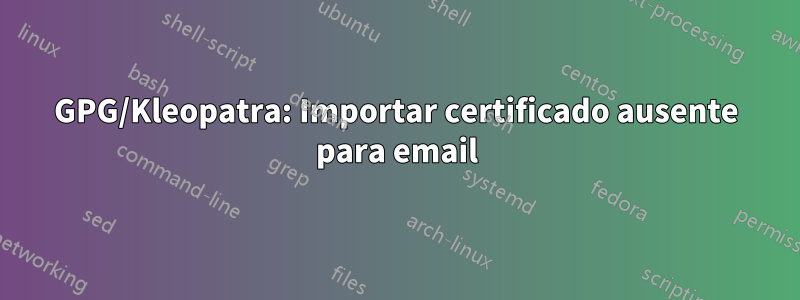 GPG/Kleopatra: Importar certificado ausente para email