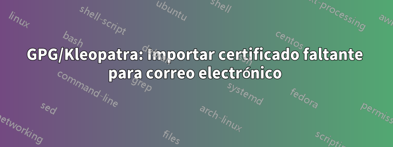 GPG/Kleopatra: Importar certificado faltante para correo electrónico