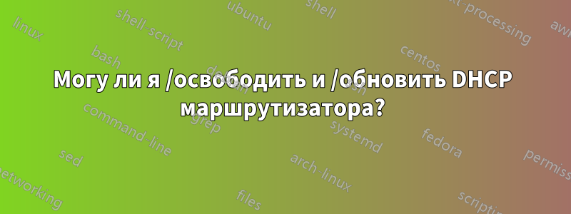 Могу ли я /освободить и /обновить DHCP маршрутизатора?