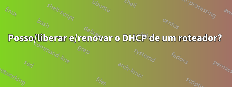 Posso/liberar e/renovar o DHCP de um roteador?