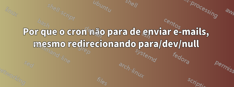 Por que o cron não para de enviar e-mails, mesmo redirecionando para/dev/null
