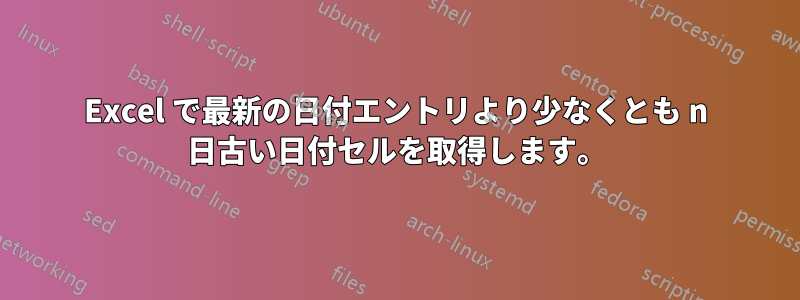 Excel で最新の日付エントリより少なくとも n 日古い日付セルを取得します。