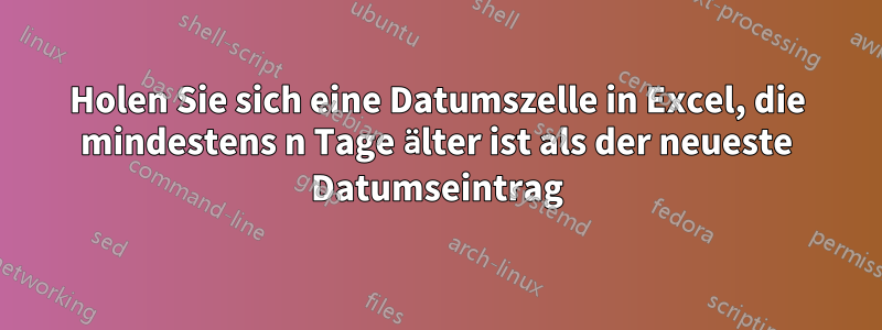 Holen Sie sich eine Datumszelle in Excel, die mindestens n Tage älter ist als der neueste Datumseintrag