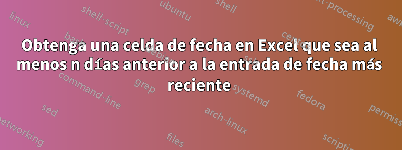 Obtenga una celda de fecha en Excel que sea al menos n días anterior a la entrada de fecha más reciente