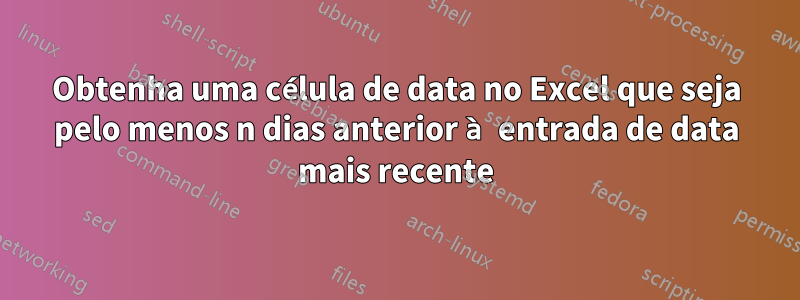 Obtenha uma célula de data no Excel que seja pelo menos n dias anterior à entrada de data mais recente