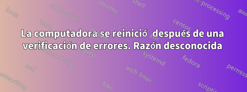 La computadora se reinició después de una verificación de errores. Razón desconocida