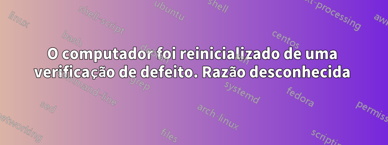 O computador foi reinicializado de uma verificação de defeito. Razão desconhecida