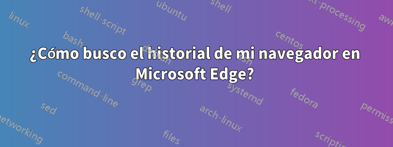 ¿Cómo busco el historial de mi navegador en Microsoft Edge?