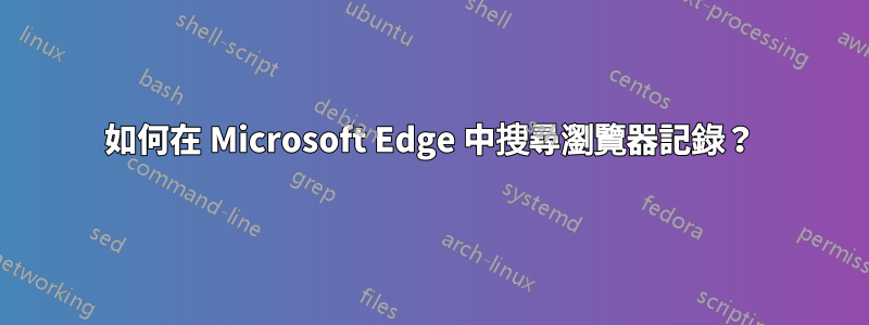 如何在 Microsoft Edge 中搜尋瀏覽器記錄？