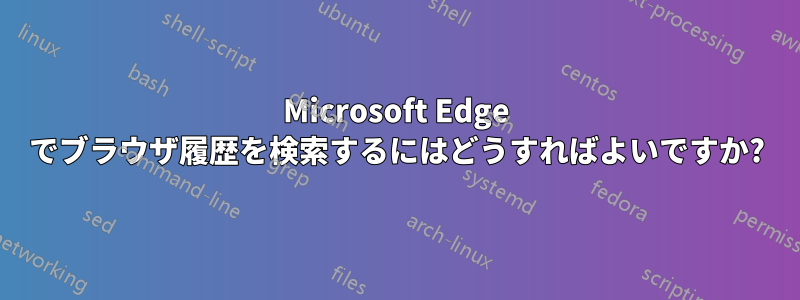 Microsoft Edge でブラウザ履歴を検索するにはどうすればよいですか?