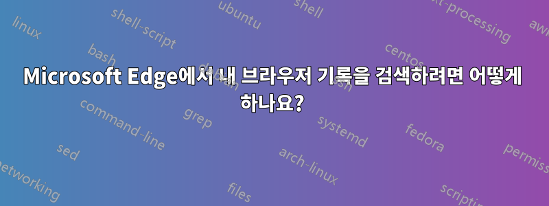 Microsoft Edge에서 내 브라우저 기록을 검색하려면 어떻게 하나요?