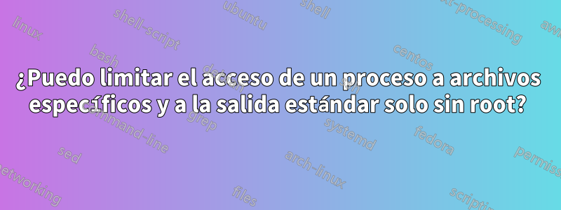 ¿Puedo limitar el acceso de un proceso a archivos específicos y a la salida estándar solo sin root?