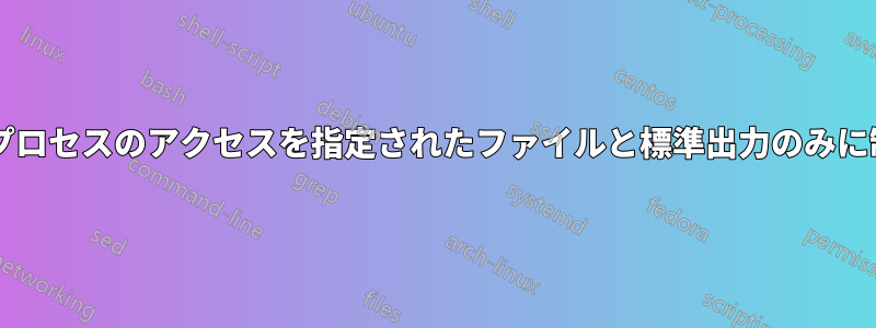 ルートなしで、プロセスのアクセスを指定されたファイルと標準出力のみに制限できますか?