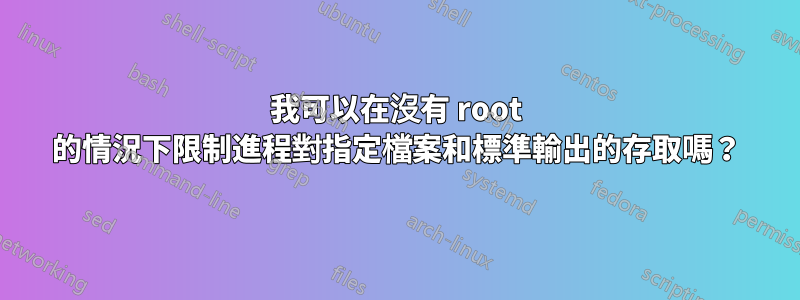 我可以在沒有 root 的情況下限制進程對指定檔案和標準輸出的存取嗎？