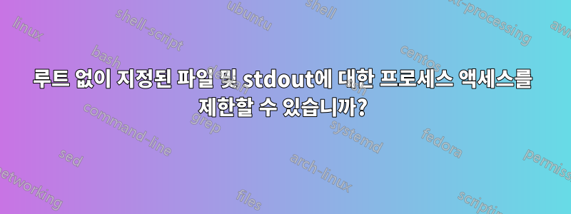 루트 없이 지정된 파일 및 stdout에 대한 프로세스 액세스를 제한할 수 있습니까?