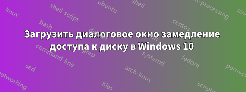 Загрузить диалоговое окно замедление доступа к диску в Windows 10