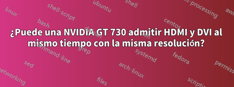 ¿Puede una NVIDIA GT 730 admitir HDMI y DVI al mismo tiempo con la misma resolución?