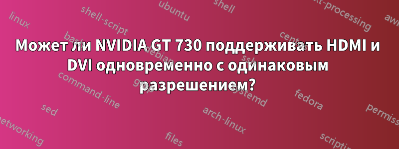 Может ли NVIDIA GT 730 поддерживать HDMI и DVI одновременно с одинаковым разрешением?