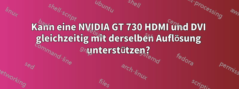 Kann eine NVIDIA GT 730 HDMI und DVI gleichzeitig mit derselben Auflösung unterstützen?