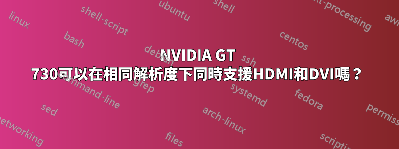 NVIDIA GT 730可以在相同解析度下同時支援HDMI和DVI嗎？