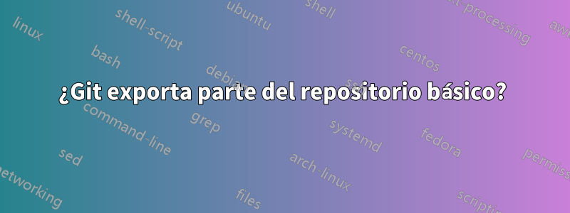 ¿Git exporta parte del repositorio básico?