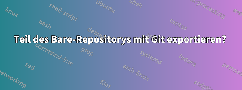 Teil des Bare-Repositorys mit Git exportieren?