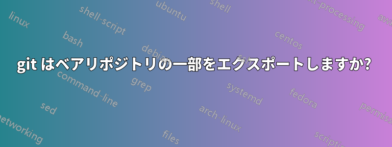 git はベアリポジトリの一部をエクスポートしますか?