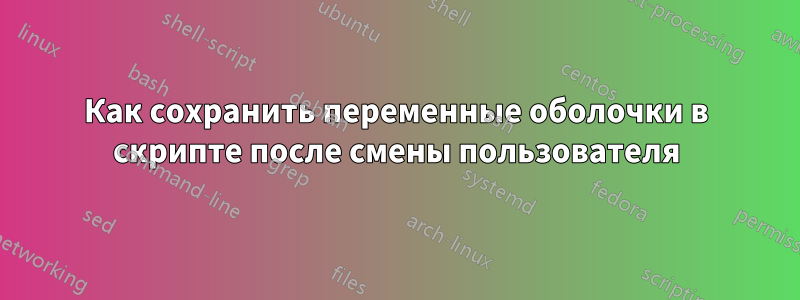 Как сохранить переменные оболочки в скрипте после смены пользователя