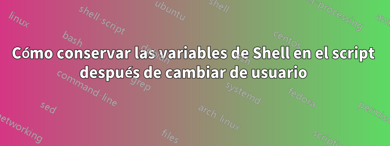 Cómo conservar las variables de Shell en el script después de cambiar de usuario