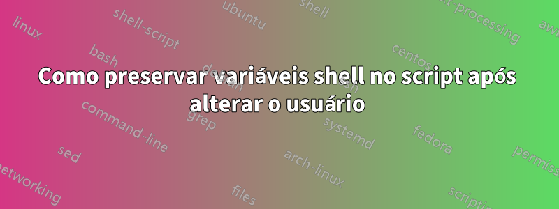 Como preservar variáveis ​​​​shell no script após alterar o usuário