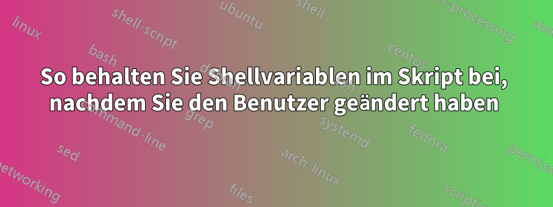 So behalten Sie Shellvariablen im Skript bei, nachdem Sie den Benutzer geändert haben