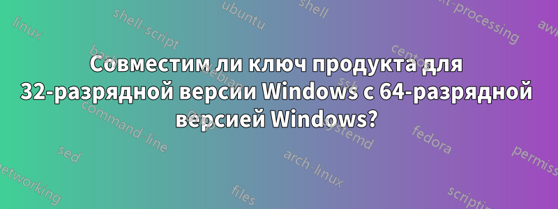 Совместим ли ключ продукта для 32-разрядной версии Windows с 64-разрядной версией Windows?