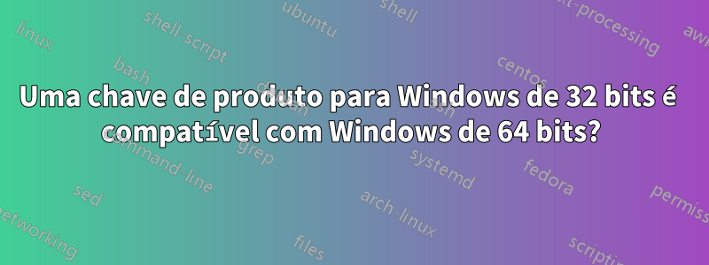 Uma chave de produto para Windows de 32 bits é compatível com Windows de 64 bits?