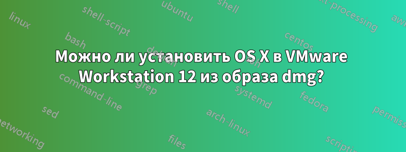 Можно ли установить OS X в VMware Workstation 12 из образа dmg?