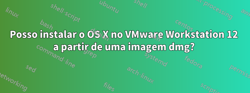 Posso instalar o OS X no VMware Workstation 12 a partir de uma imagem dmg?