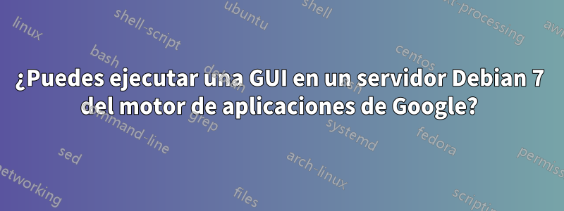 ¿Puedes ejecutar una GUI en un servidor Debian 7 del motor de aplicaciones de Google?