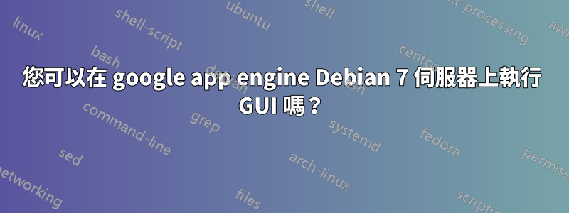 您可以在 google app engine Debian 7 伺服器上執行 GUI 嗎？