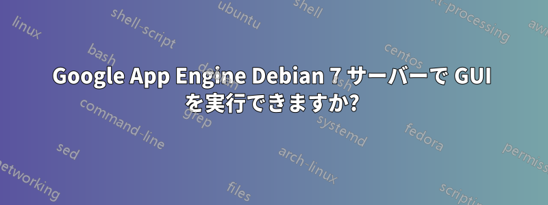 Google App Engine Debian 7 サーバーで GUI を実行できますか?