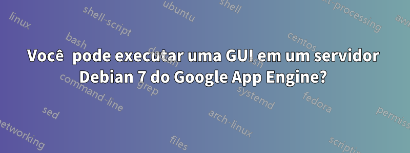 Você pode executar uma GUI em um servidor Debian 7 do Google App Engine?